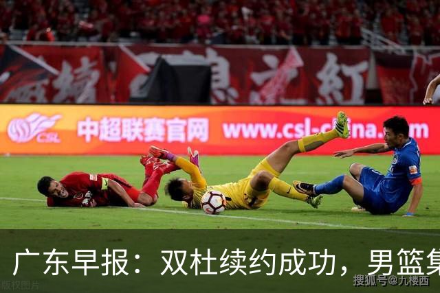 广东早报：双杜续约成功，男篮集训名单发布，上海欲挖焦泊乔？